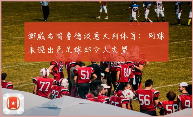 挪威名将鲁德谈意大利体育：网球表现出色足球却令人失望