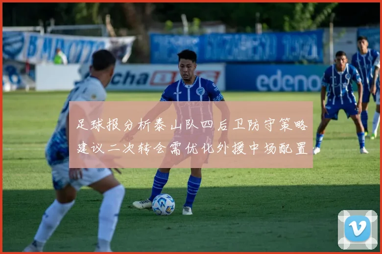 足球报分析泰山队四后卫防守策略建议二次转会需优化外援中场配置