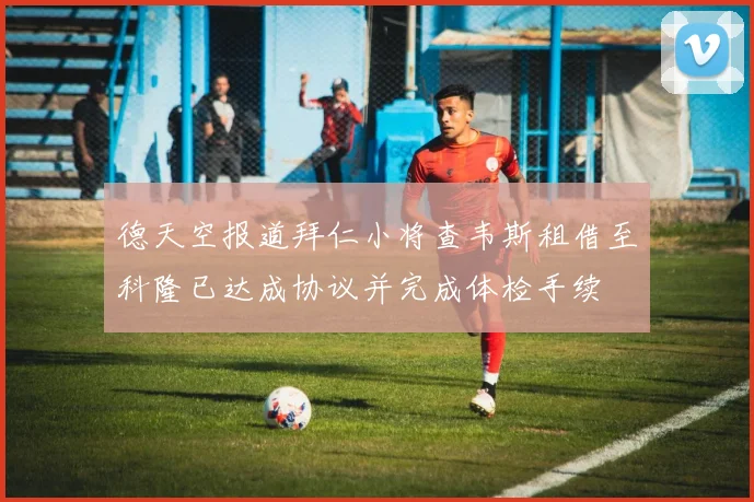 德天空报道拜仁小将查韦斯租借至科隆已达成协议并完成体检手续