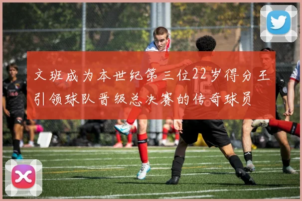 文班成为本世纪第三位22岁得分王引领球队晋级总决赛的传奇球员