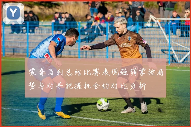 蒙哥马利总结比赛表现强调掌控局势与对手把握机会的对比分析