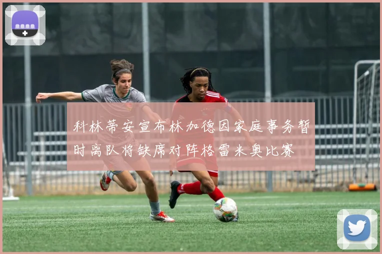 科林蒂安宣布林加德因家庭事务暂时离队将缺席对阵格雷米奥比赛