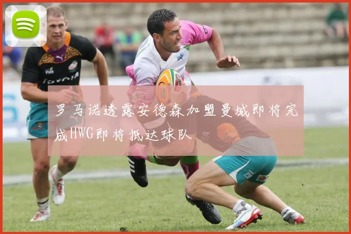 罗马诺透露安德森加盟曼城即将完成HWG即将抵达球队