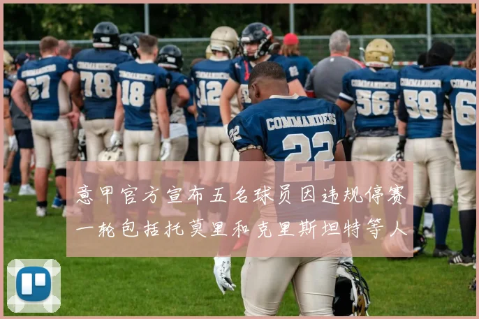 意甲官方宣布五名球员因违规停赛一轮包括托莫里和克里斯坦特等人