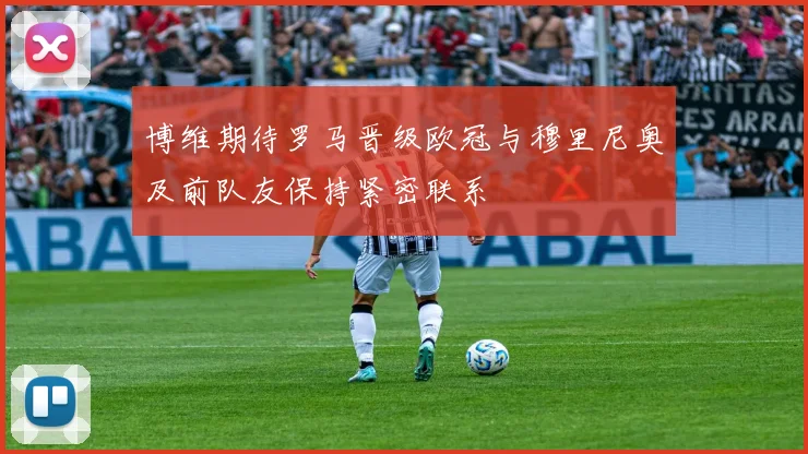 博维期待罗马晋级欧冠与穆里尼奥及前队友保持紧密联系