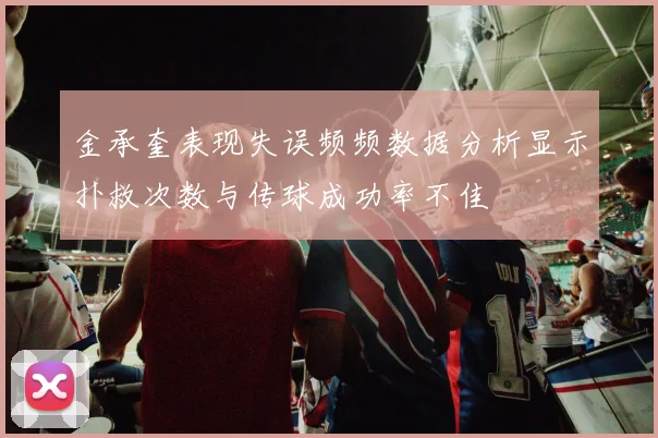 金承奎表现失误频频数据分析显示扑救次数与传球成功率不佳