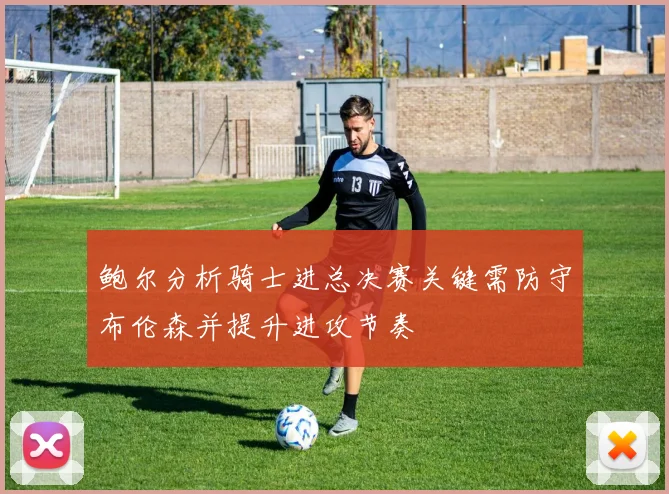 鲍尔分析骑士进总决赛关键需防守布伦森并提升进攻节奏