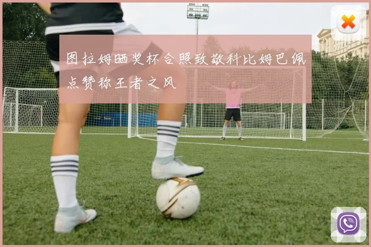 图拉姆晒奖杯合照致敬科比姆巴佩点赞称王者之风