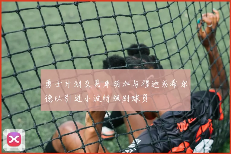 勇士计划交易库明加与穆迪或希尔德以引进小波特级别球员