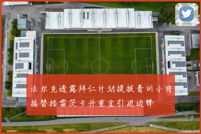 法尔克透露拜仁计划提拔青训小将接替格雷茨卡并重金引进边锋
