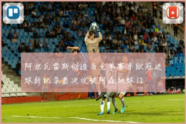 阿尔瓦雷斯创造马竞单赛季欧冠进球新纪录首次攻破阿森纳球门