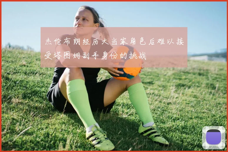 杰伦布朗经历大当家角色后难以接受塔图姆副手身份的挑战