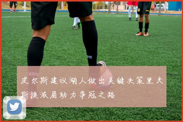皮尔斯建议湖人做出关键决策里夫斯换浓眉助力争冠之路