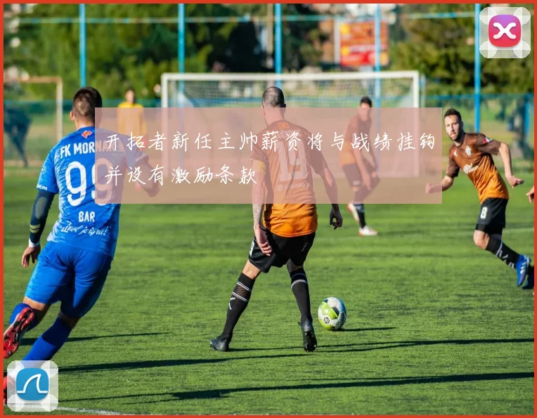 开拓者新任主帅薪资将与战绩挂钩并设有激励条款