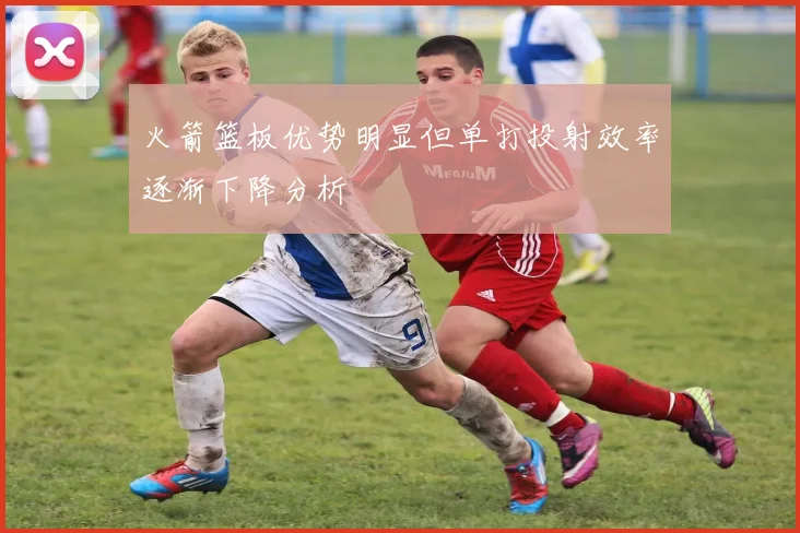 火箭篮板优势明显但单打投射效率逐渐下降分析