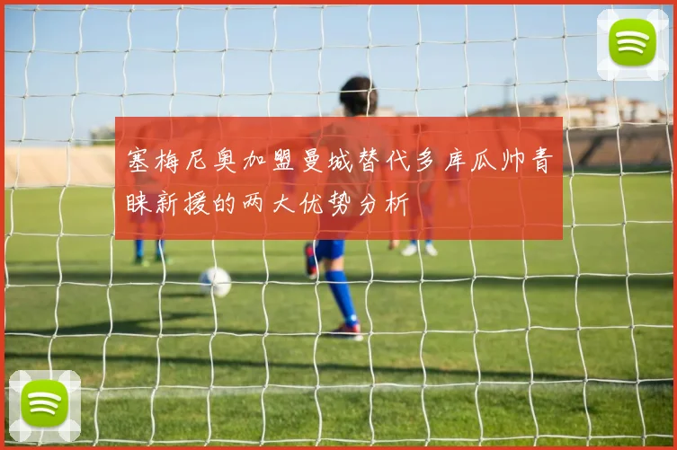 塞梅尼奥加盟曼城替代多库瓜帅青睐新援的两大优势分析